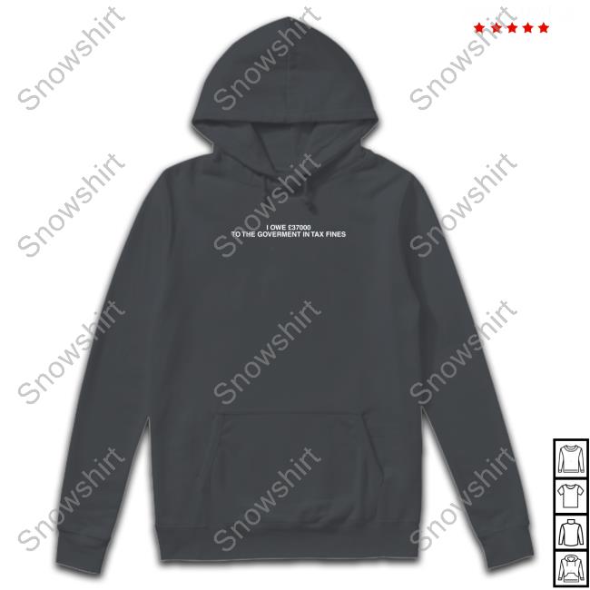 I Owe £37000 To The Goverment In Tax Fines Hoodie Shirt I Owe £37000 To The Goverment In Tax Fines Edition Limtied Black TShirts