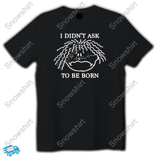 Official Shirts That Go Hard I Didn't Ask To Be Born T Shirt