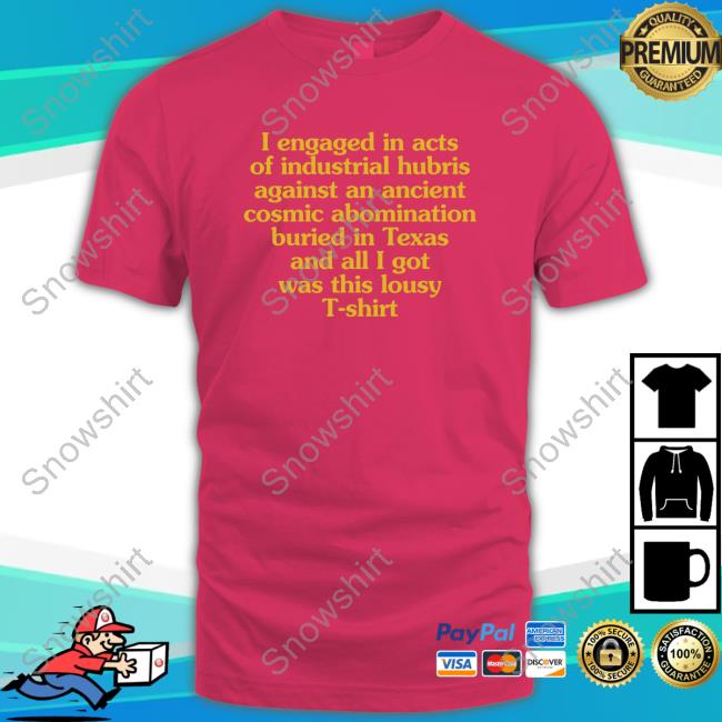 Official I Engaged In Acts Of Industrial Hubris Against An Ancient Cosmic Abomination Buried In Texas And All I Got Was This Lousy T-Shirt Shirt Official I Engaged In Acts Of Industrial Hubris Against An Ancient Cosmic Abomination Buried In Texas And All I Got Was This Lousy T-Shirt Tee Shirt