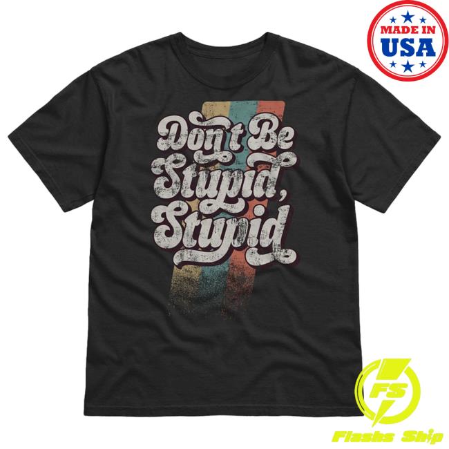 Don't Be Stupid, Stupid - T Shirt