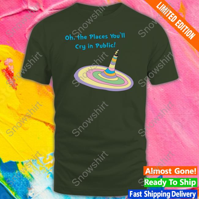 Shirts That Go Hard Oh The Places You'll Cry In Public Sweatshirt Oh The Places You'll Cry In Public T Shirt