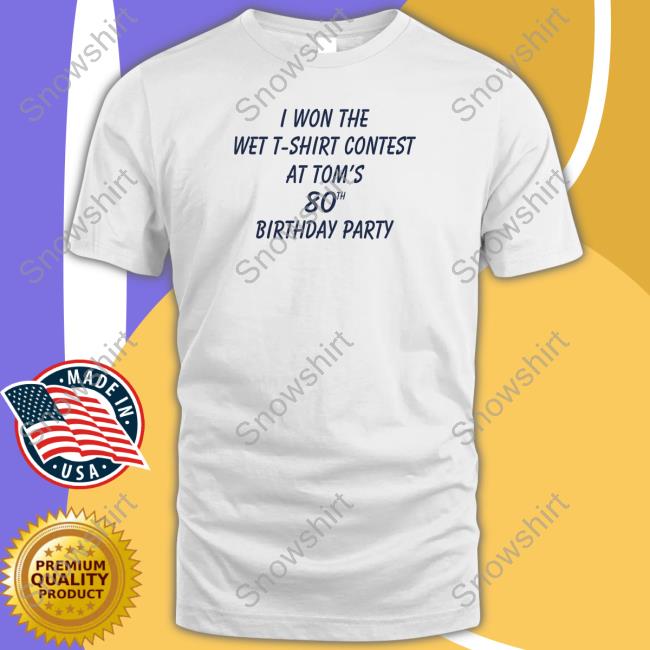 I Won The Wet T-Shirt Contest At Tom's 80Th Birthday Party T Shirt