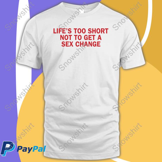 Life's Too Short Shirt Life’S Too Short Not To Get A Sex Change Shirt Grace Freud Bonfire