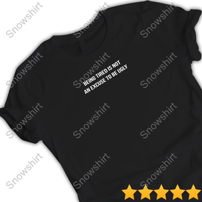 Leo Skepi Merch Being Tired Is Not An Excuse To Be Ugly Shirt Shopleoskepi Leo Skepi Merch Being Tired Is Not An Excuse To Be Ugly T Shirt