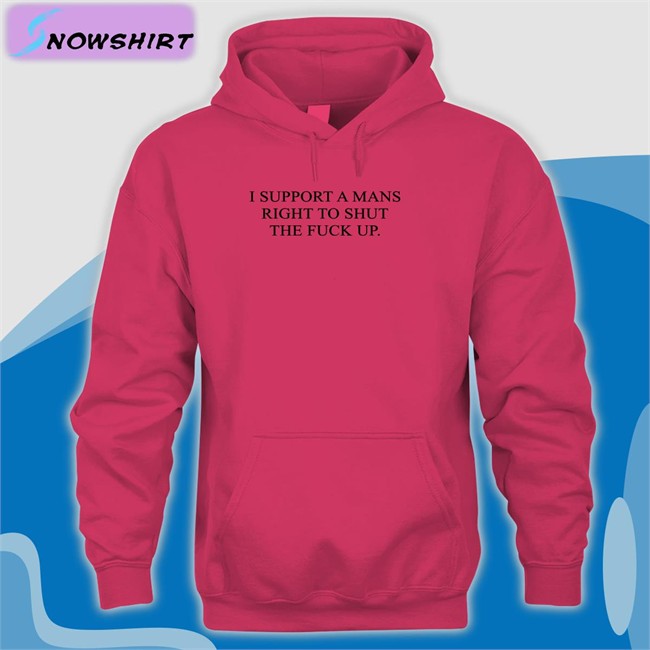 I Support A Mans Right To Shut The Fuck Up Shirt Shirts That Go Hard Shirtsthtgohard I Support A Mans Right To Shut The Fuck Up Tee Shirt