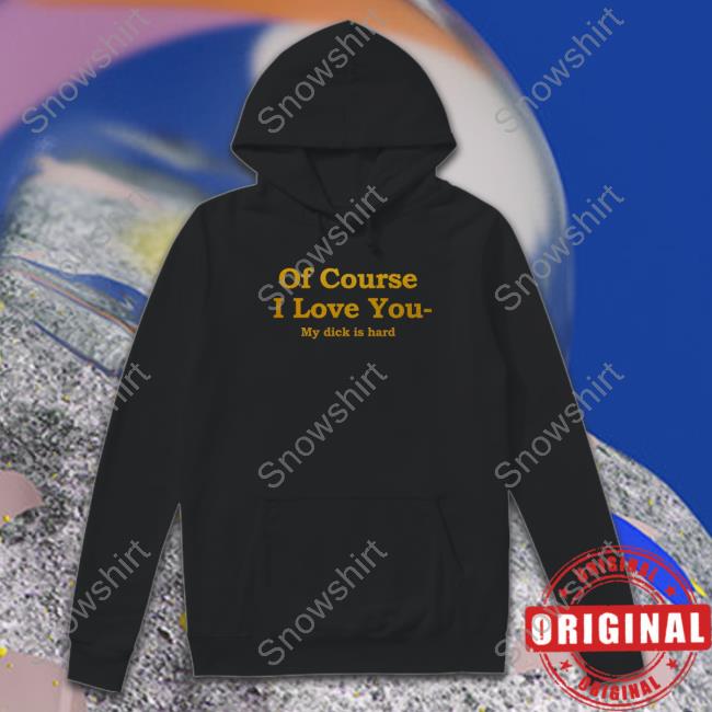 Of Course I Love You My Dick Is Hard T Shirt Official Of Course I Love You My Dick Is Hard T-Shirt