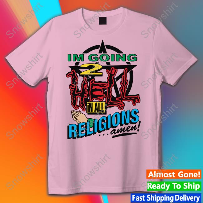 I'm Going 2 Hell In All The Religions Amen Hoodie I'm Going 2 Hell In All The Religions Amen Shirt Shirts That Go Hard