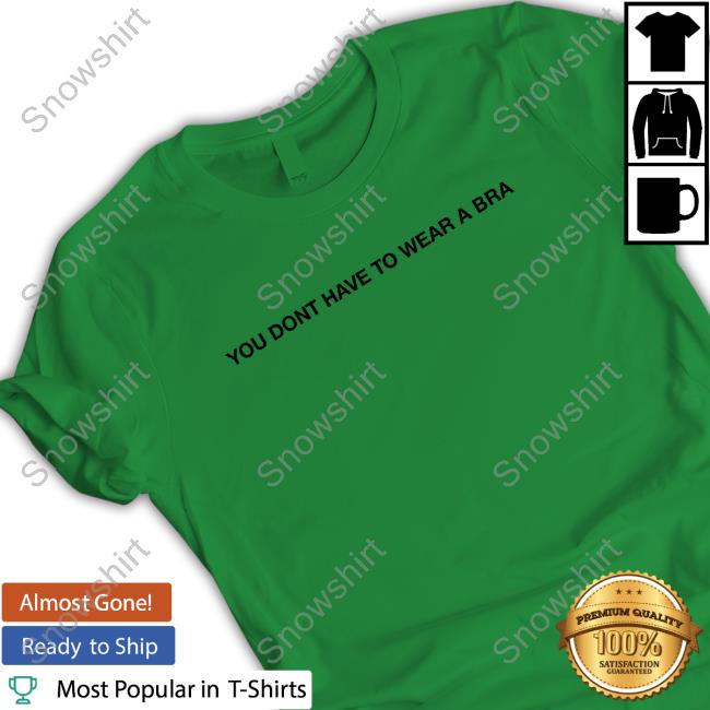 You Dont Have To Wear A Bra Tee Shirt You Dont Have To Wear A Bra Tee Shirt