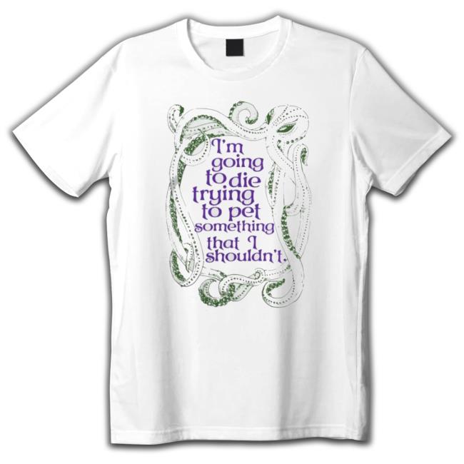 I’M Going To Die Trying To Pet Something That I Shouldn’T Tee I’M Going To Die Trying To Pet Something That I Shouldn’T Shirt
