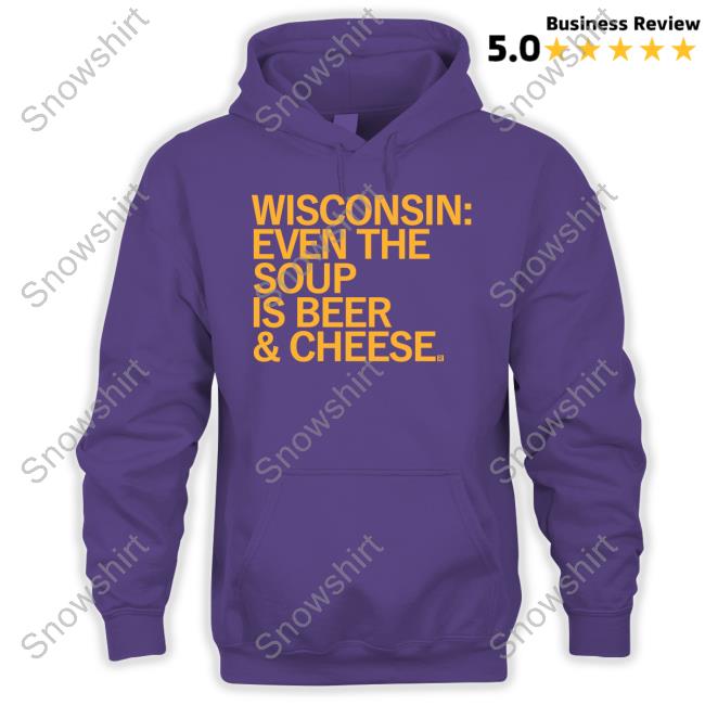 Wisconsin Even The Soup Is Beer & Cheese Hoodie Wisconsin Even The Soup Is Beer & Cheese Shirt