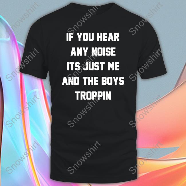 If You Hear Any Noise Its Just Me And The Boys Troppin Shirt