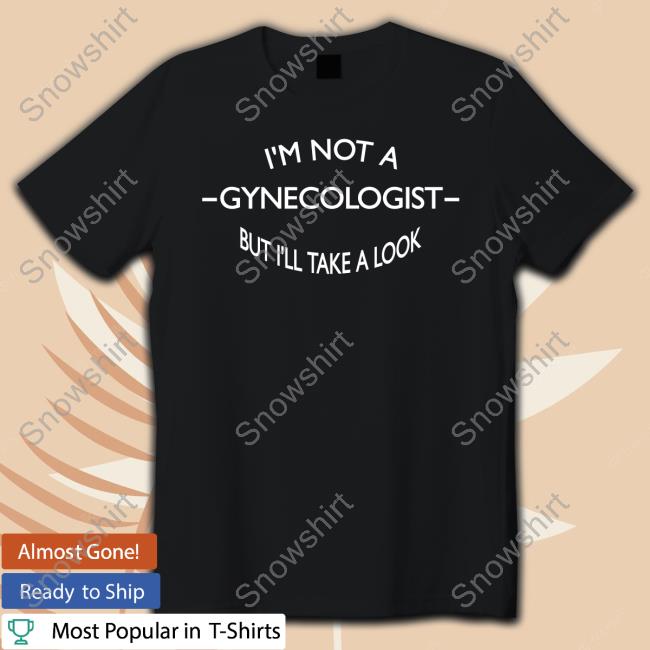 I'm Not A Gynecologist But I'll Take A Look Tee Shirt Team Aps