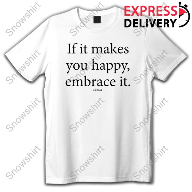 If It Makes You Happy Embrace It T Shirt