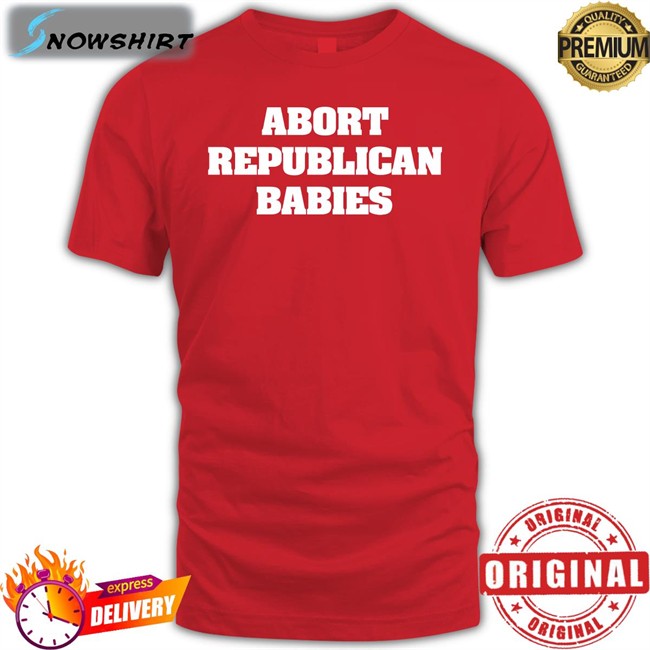 Abort Republican Babies Hoodie Abort Republican Babies Shirt