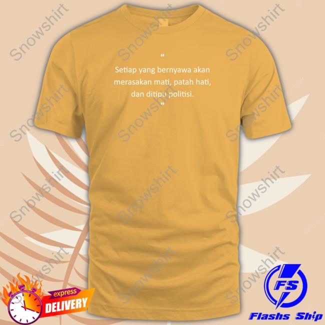 Setiap Yang Bernyawa Akan Tee Shirt Setiap Yang Bernyawa Akan Merasakan Mati, Patah Hati, Dan Ditipu Politisi Shirt