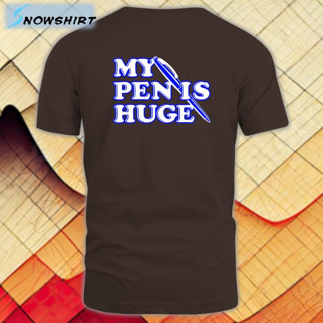 Shirts That Go Hard My Pen Is Huge Shirt