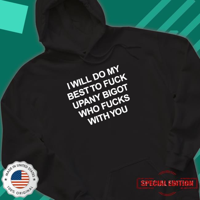 I will do my best to fuck upany bigot who fucks with you T-Shirt I will do my best to fuck upany bigot who fucks with you Sweatshirt