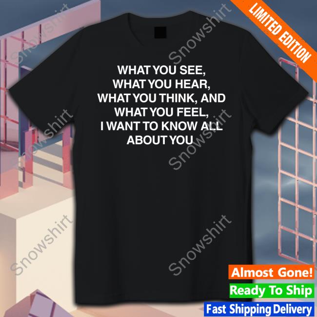 Official What You See What You Hear What You Think And What You Feel I Want To Know All About You T-Shirt