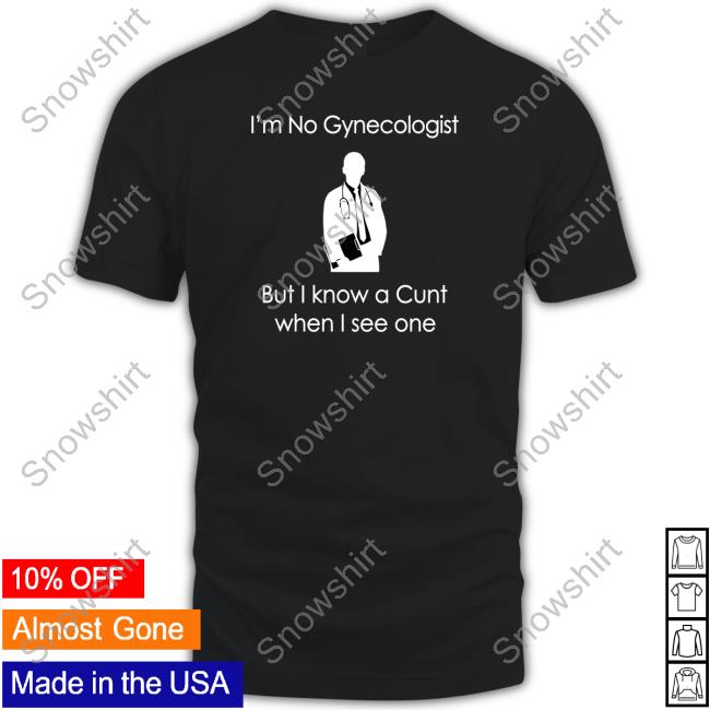 Shirts That Go Hard I'm No A Gynecologist But I Know A Cunt When I see One Shirt