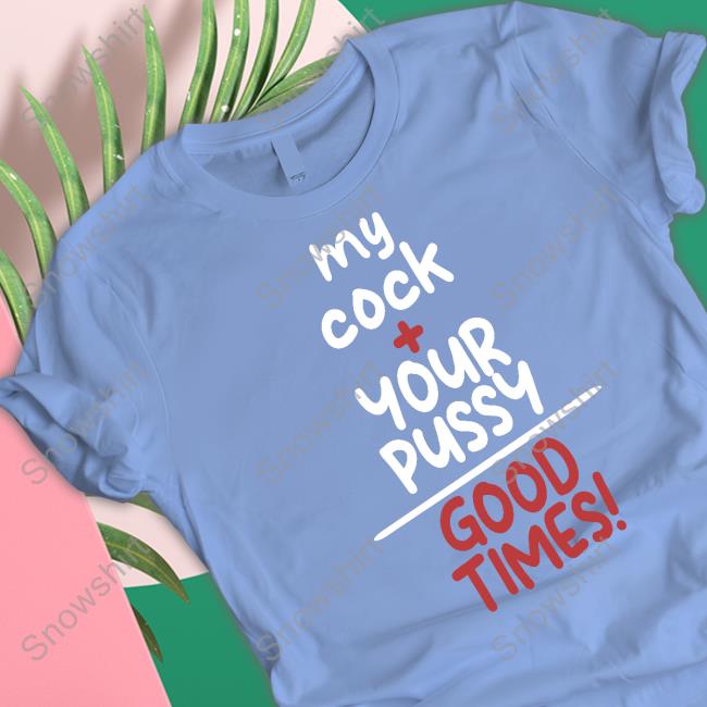 My Cock Your Pussy Good Times Shirt Shirts That Go Hard