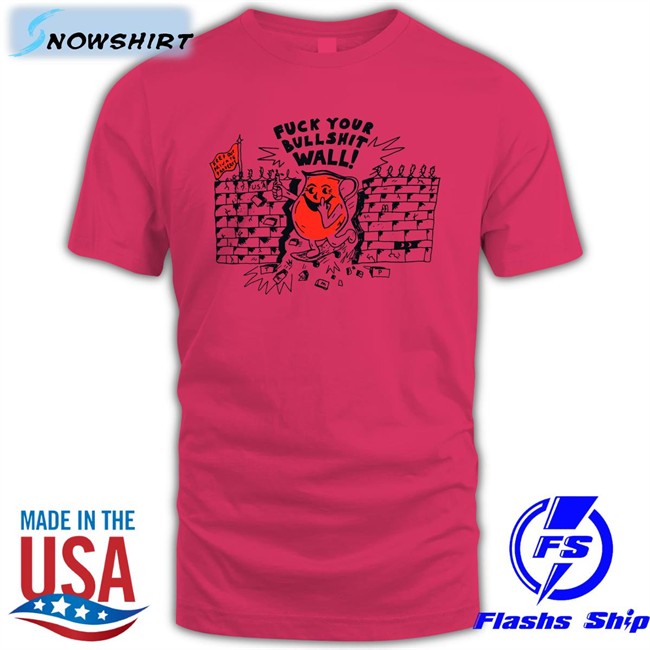 Shirts That Go Hard Fuck Your Bull Shit Wall Edition Limited TShirts Shirtsthtgohard Shirts That Go Hard Fuck Your Bull Shit Wall Shirts