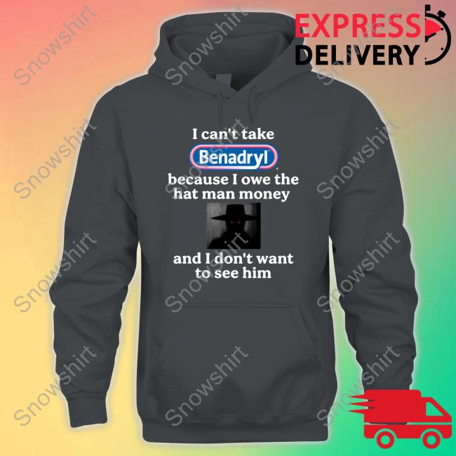 I Can't Take Benadryl Because I Owe The Hat Man Money And I Don't Want To See Him T Shirts Images That Might Be Cursed I Can't Take Benadryl Because I Owe The Hat Man Money And I Don't Want To See Him Shirt Images That Might Be Cursed