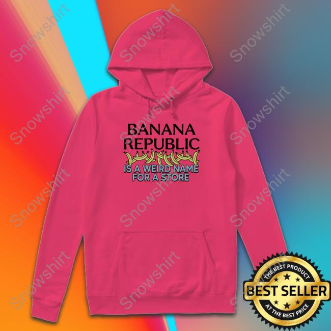 Official Banana Republic Is A Weird Name For A Store Shirt Banana Republic Is A Weird Name For A Store Long Sleeve Tee