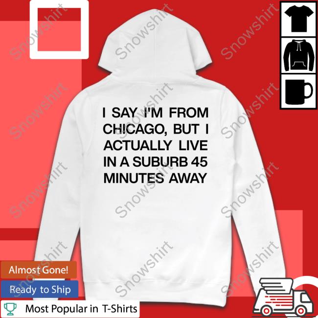 Official I Say I'm From Chicago But I Actually Live In A Suburb 45 Minutes Away T Shirt