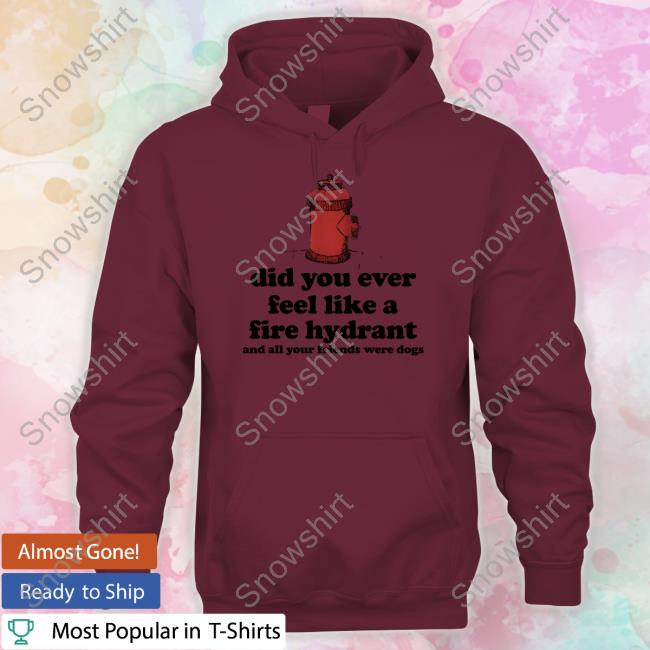 Did You Ever Feel Like A Fire Hydrant Shirt White Did You Ever Feel Like A Fire Hydrant And All Your Friends Were Dogs Shirt Harry Styles