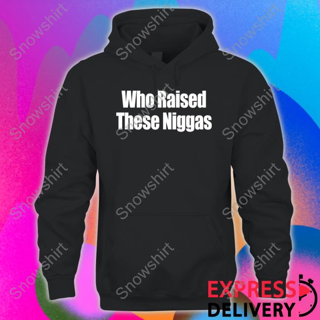 Who Raised These Niggas Shirts Kenny Sama Kennyl5s5 Who Raised These Niggas Sweatshirt
