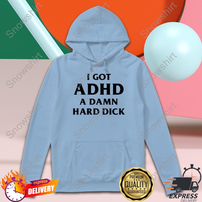 Official I Got Adhd A Damn Hard Dick T Shirts Shirts That Go Hard I Got Adhd A Damn Hard Dick Tee Shirt