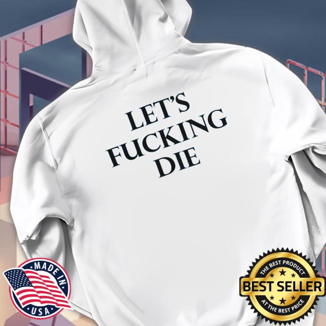Official Let’s Fucking Die Shirt 2022 Official Let’s Fucking Die T Shirt