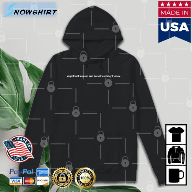 Shirts That Go Hard Might Fuck Around And Be Self Confident Today Sweatshirts Shirtsthtgohard