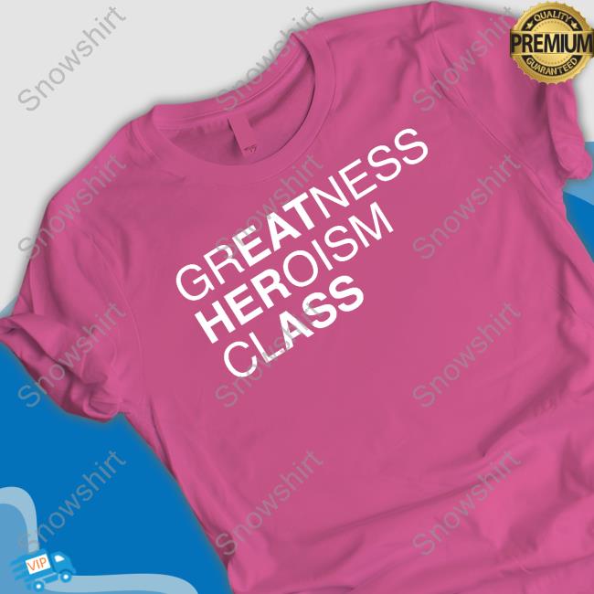 Shirts That Go Hard Greatness Heroism Class Shirt Shirtsthtgohard Official Greatness Heroism Class Shirt