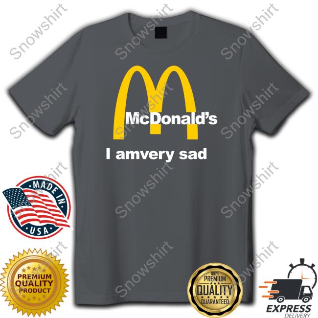Official Mcdonald's I Am Very Sad T Shirt Shirts That Go Hard Mcdonald's I Am Very Sad Shirt Shirtsthtgohard