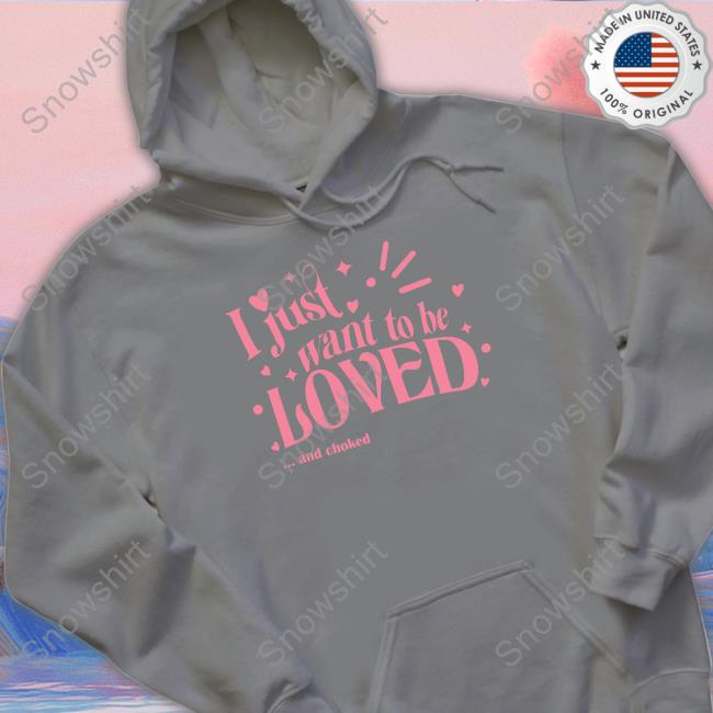 Shirts That Go Hard I Just Want To Be Loved And Choked Tee Shirt Shirts That Go Hard I Just Want To Be Loved And Choked Shirts