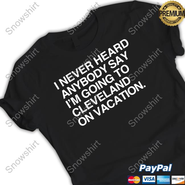 I Never Heard Anybody Say I'm Going To Cleveland On Vacation Tee I Never Heard Anybody Say I'm Going To Cleveland On Vacation Shirts