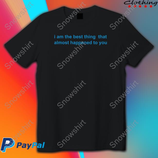 Official I Am The Best Thing That Almost Happened To You Tee Shirt I Am The Best Thing That Almost Happened To You T-Shirt