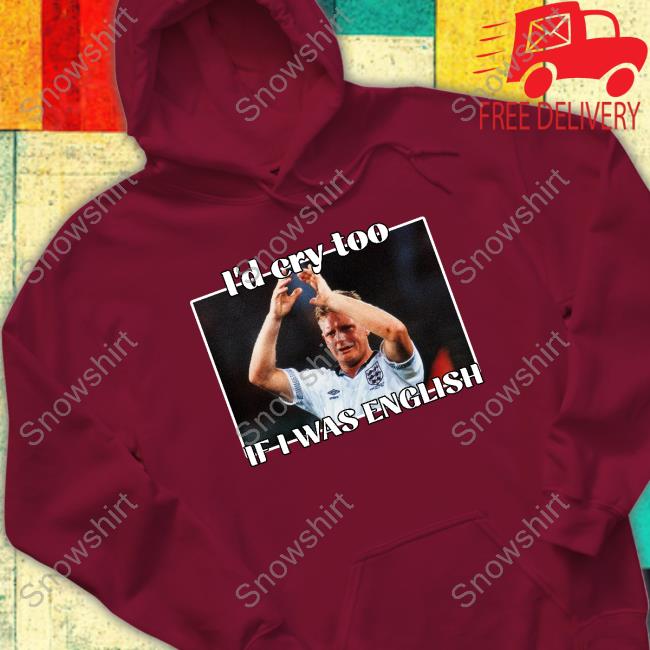 I'd Cry Too If I Was English Shirts Gazza I'd Cry Too If I Was English T Shirt