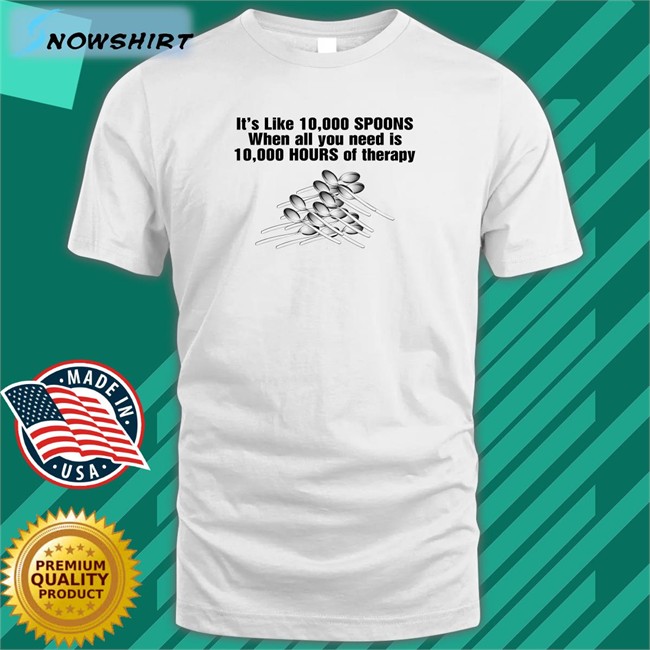 It's Like 10,000 Spoons When All You Need Is 10,000 Hours Of Therapy Shirt Shirtsthtgohard It's Like 10,000 Spoons Shirts