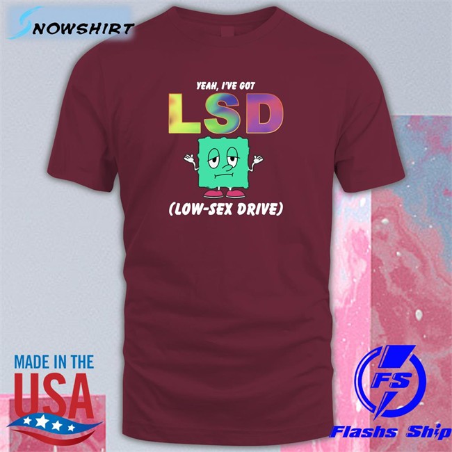 Thegoodshirts Yeah I've Got Lsd Low Sex Drive Shirt Shirts That Go Hard