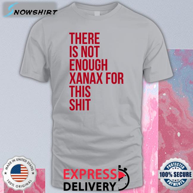 Shirts That Go Hard There Is Not Enough Xanax For This Shit Long Sleeve T Shirt Shirtsthtgohard There Is Not Enough Xanax For This Shit T Shirt Shirts That Go Hard