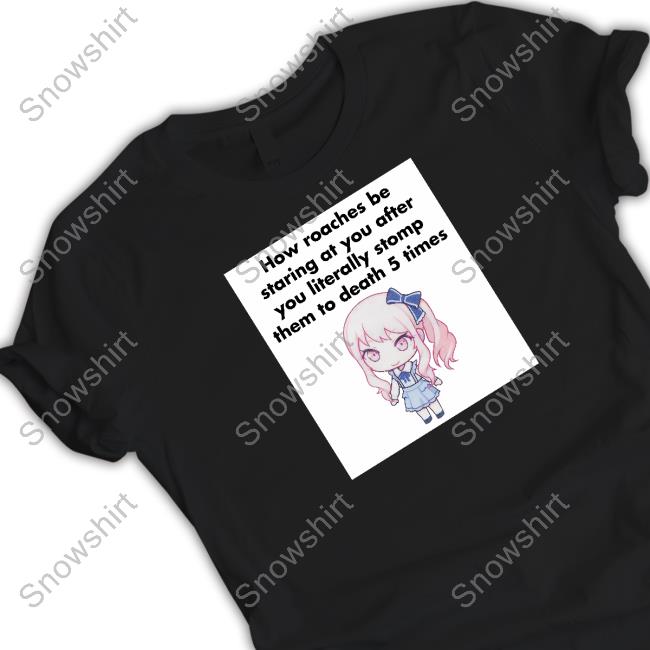 Original How Roaches Be Staring At You After You Literally Stomp Them To Death 5 Times Shirt How Roaches Be Staring Limited Edition Tee Shirt