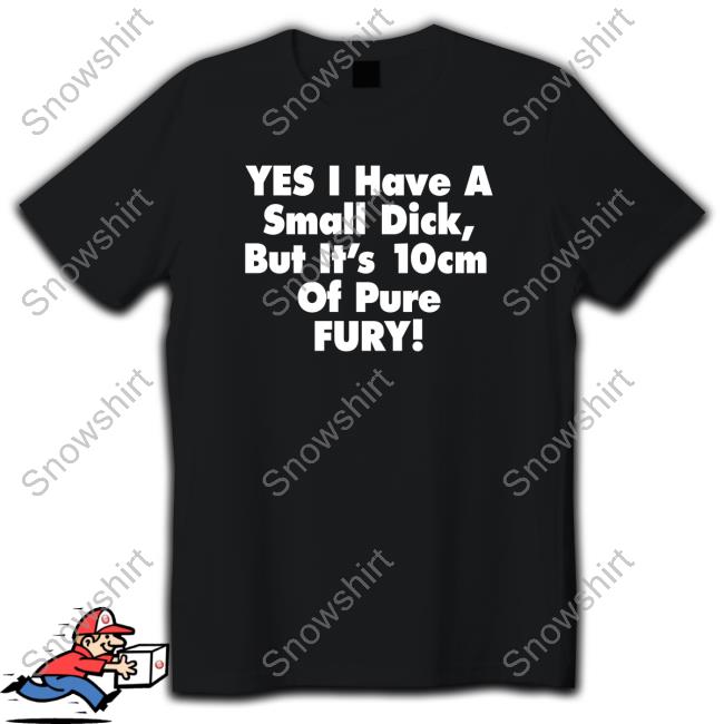 Yes I Have A Small Dick But It's 10Cm Of Pure Fury Tee Shirt Shirtsthtgohard