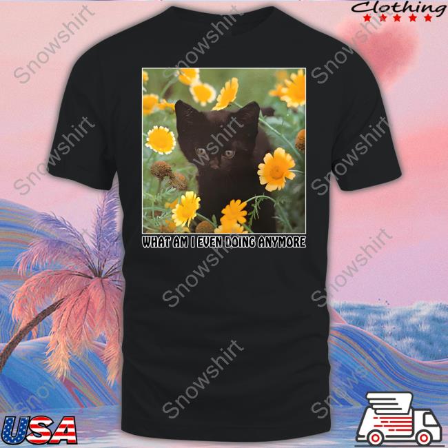 Shirts That Go Hard What Am I Even Doing Anymore Shirts