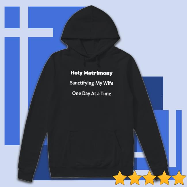 Official Holy Matrimony Sanctifying My Wife One Day At A Time Hooded Sweatshirt Official Holy Matrimony Sanctifying My Wife One Day At A Time T-Shirt