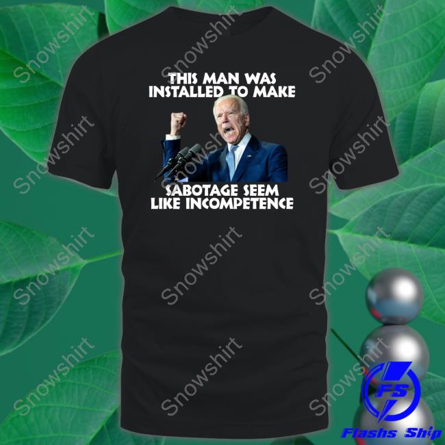 Official Joe Biden This Man Was Installed To Make Sabotage Seem Like Incompetence Tee Shirt