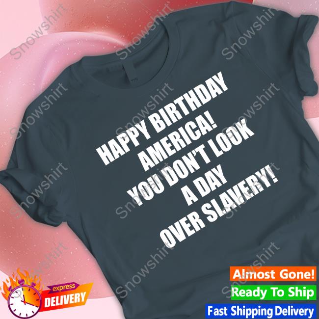 Official Happy Birthday America You Don't Look A Day Over Slavery T-Shirt Happy Birthday America You Don't Look A Day Over Slavery Tee