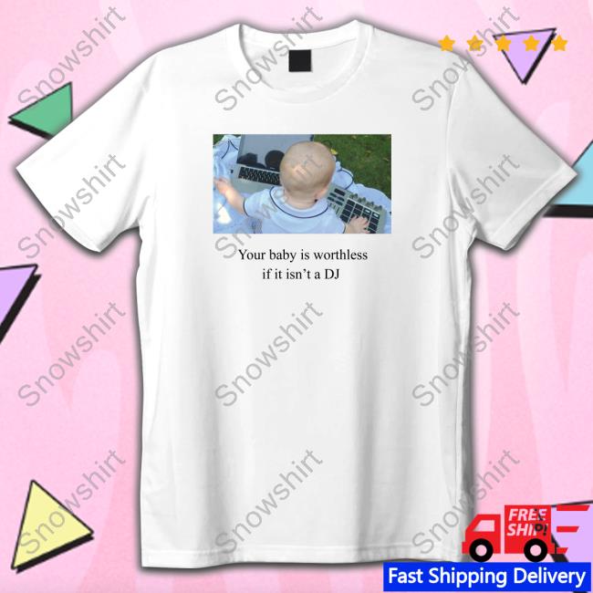 Your Baby Is Worthless If It Isn't A Dj Shirts