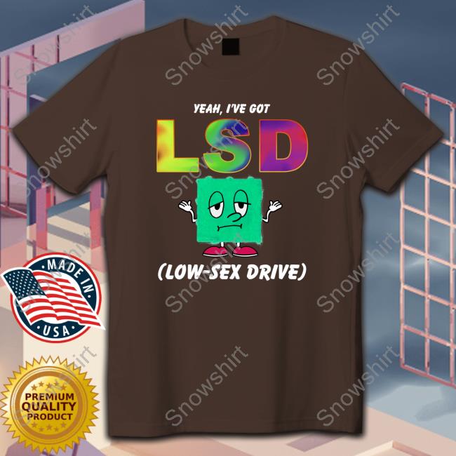 Yeah, I've Got LSD Low Sex Drive Hoodie Shirts That Go Hard